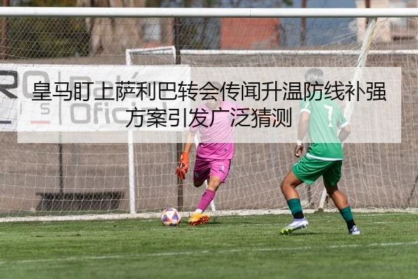 皇马盯上萨利巴转会传闻升温防线补强方案引发广泛猜测（BOBSPORTS）