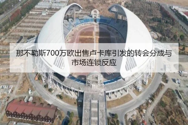 那不勒斯700万欧出售卢卡库引发的转会分成与市场连锁反应（BOBSPORTS）