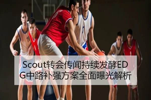Scout转会传闻持续发酵EDG中路补强方案全面曝光解析（BOBSPORTS）