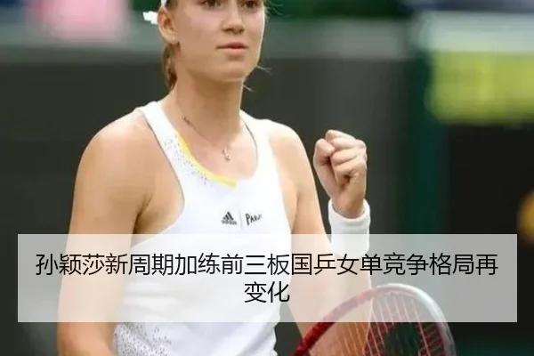 孙颖莎新周期加练前三板国乒女单竞争格局再变化（BOBSPORTS）