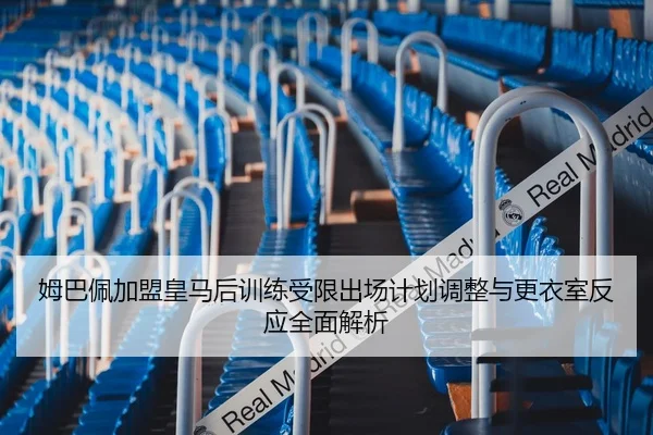 姆巴佩加盟皇马后训练受限出场计划调整与更衣室反应全面解析（BOBSPORTS）