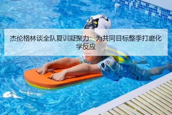 杰伦格林谈全队夏训凝聚力：为共同目标整季打磨化学反应（BOBSPORTS）